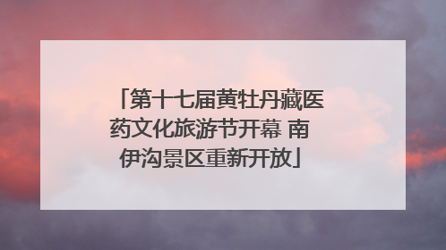 第十七届黄牡丹藏医药文化旅游节开幕 南伊沟景区重新开放