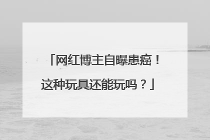 网红博主自曝患癌！这种玩具还能玩吗？