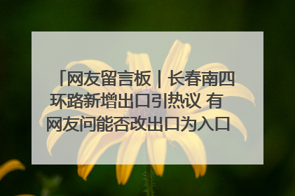 网友留言板｜长春南四环路新增出口引热议 有网友问能否改出口为入口？官方回应来了