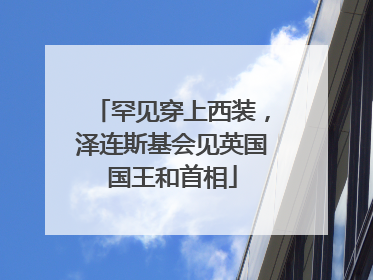 罕见穿上西装，泽连斯基会见英国国王和首相