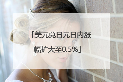 美元兑日元日内涨幅扩大至0.5%