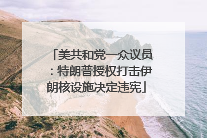 美共和党一众议员：特朗普授权打击伊朗核设施决定违宪