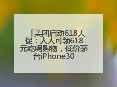 美团启动618大促：人人可领618元吃喝购物，低价茅台iPhone30分钟送达