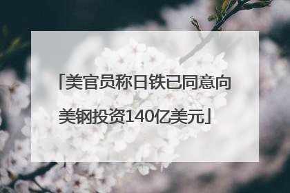 美官员称日铁已同意向美钢投资140亿美元
