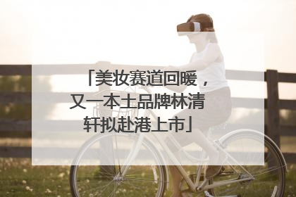 美妆赛道回暖，又一本土品牌林清轩拟赴港上市