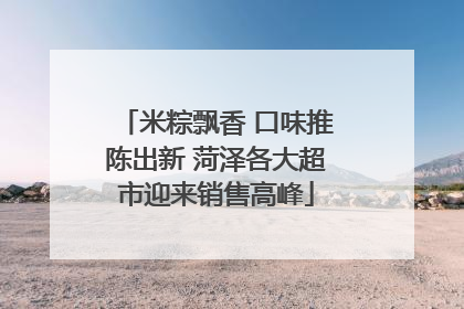 米粽飘香 口味推陈出新 菏泽各大超市迎来销售高峰