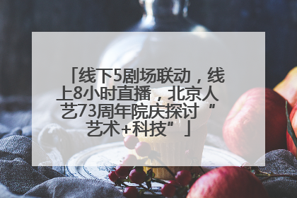 线下5剧场联动，线上8小时直播，北京人艺73周年院庆探讨“艺术+科技”