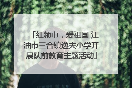 红领巾，爱祖国 江油市三合镇逸夫小学开展队前教育主题活动