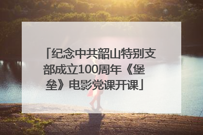 纪念中共韶山特别支部成立100周年《堡垒》电影党课开课