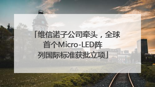 维信诺子公司牵头，全球首个Micro-LED阵列国际标准获批立项