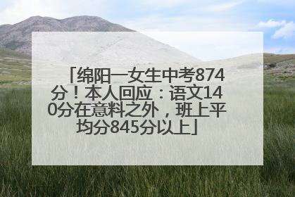 绵阳一女生中考874分！本人回应：语文140分在意料之外，班上平均分845分以上