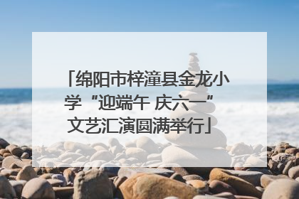 绵阳市梓潼县金龙小学“迎端午 庆六一”文艺汇演圆满举行