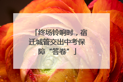 终场铃响时，宿迁城管交出中考保障“答卷”