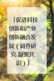 促进科技创新和产业创新融合发展（调查研究 凝聚共识）