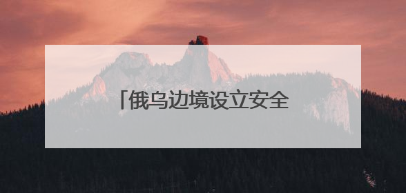 俄乌边境设立安全缓冲区能否实现？