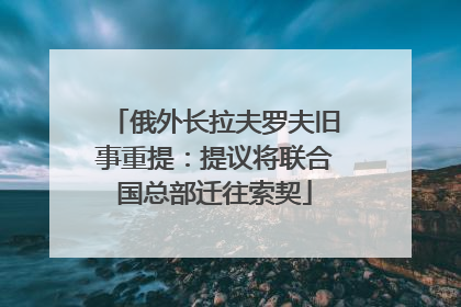 俄外长拉夫罗夫旧事重提：提议将联合国总部迁往索契