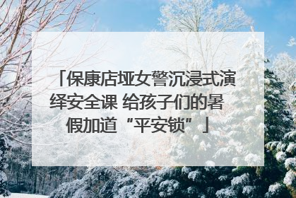 保康店垭女警沉浸式演绎安全课 给孩子们的暑假加道“平安锁”