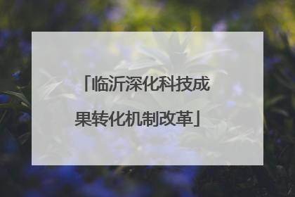 临沂深化科技成果转化机制改革