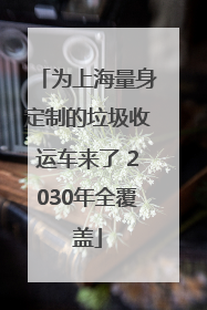 为上海量身定制的垃圾收运车来了 2030年全覆盖