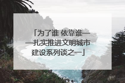 为了谁 依靠谁——扎实推进文明城市建设系列谈之一