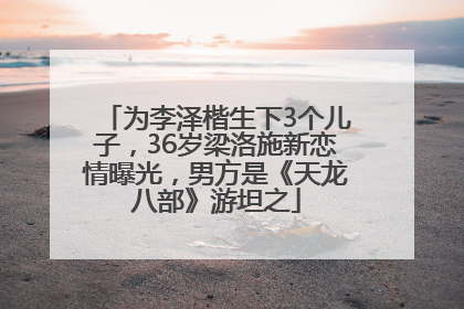 为李泽楷生下3个儿子，36岁梁洛施新恋情曝光，男方是《天龙八部》游坦之