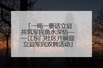 一绳一篓话立夏 共筑军民鱼水深情——江东门社区开展迎立夏军民双拥活动