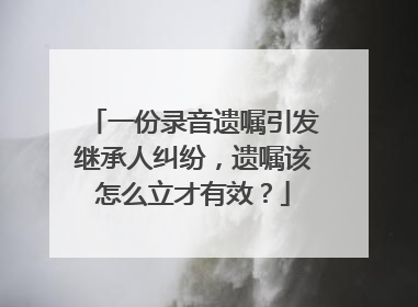 一份录音遗嘱引发继承人纠纷，遗嘱该怎么立才有效？