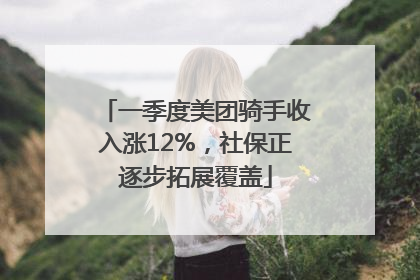 一季度美团骑手收入涨12%，社保正逐步拓展覆盖