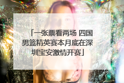 一张票看两场 四国男篮精英赛本月底在深圳宝安激情开赛