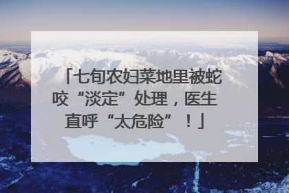 七旬农妇菜地里被蛇咬“淡定”处理，医生直呼“太危险”！