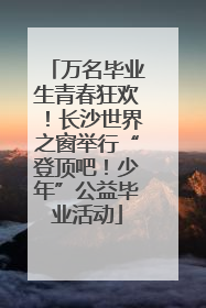 万名毕业生青春狂欢！长沙世界之窗举行“登顶吧！少年”公益毕业活动