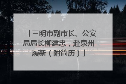 三明市副市长、公安局局长柳建忠，赴泉州履新（附简历）