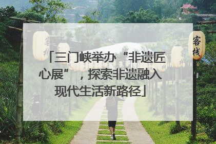 三门峡举办“非遗匠心展”，探索非遗融入现代生活新路径