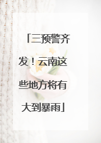 三预警齐发！云南这些地方将有大到暴雨