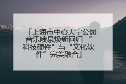 上海市中心大宁公园音乐喷泉焕新回归 “科技硬件”与“文化软件”完美融合