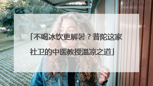 不喝冰饮更解暑？普陀这家社卫的中医教授温凉之道