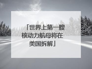 世界上第一艘核动力航母将在美国拆解