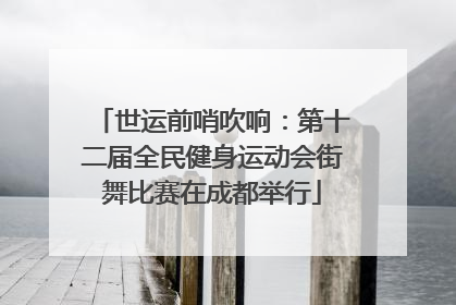 世运前哨吹响：第十二届全民健身运动会街舞比赛在成都举行