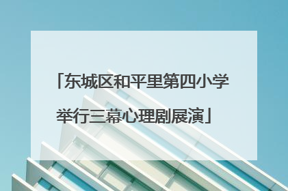 东城区和平里第四小学举行三幕心理剧展演