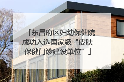 东昌府区妇幼保健院成功入选国家级“皮肤保健门诊建设单位”