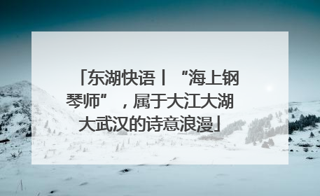 东湖快语丨“海上钢琴师”，属于大江大湖大武汉的诗意浪漫