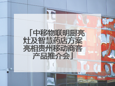 中移物联明厨亮灶及智慧药店方案亮相贵州移动商客产品推介会