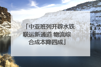 中亚班列开辟水铁联运新通道 物流综合成本降四成