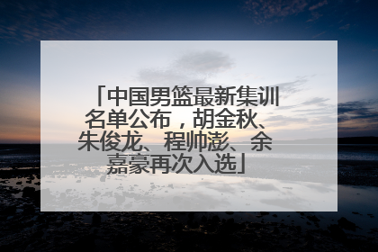 中国男篮最新集训名单公布，胡金秋、朱俊龙、程帅澎、余嘉豪再次入选