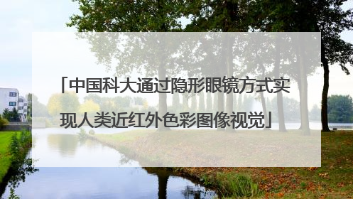 中国科大通过隐形眼镜方式实现人类近红外色彩图像视觉