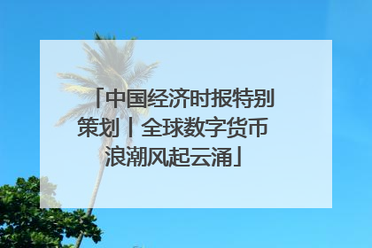 中国经济时报特别策划丨全球数字货币浪潮风起云涌