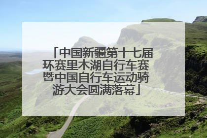 中国新疆第十七届环赛里木湖自行车赛暨中国自行车运动骑游大会圆满落幕