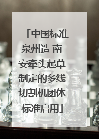 中国标准泉州造 南安牵头起草制定的多线切割机团体标准启用
