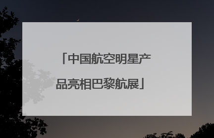 中国航空明星产品亮相巴黎航展