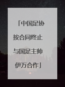 中国足协按合同终止与国足主帅伊万合作